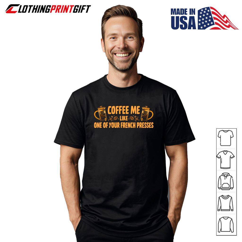 Coffee Me Like One Of Your French Presses Funny Coffee Lover T-Shirt Coffee Me Like One Of Your French Presses Funny Coffee Lover T-Shirt