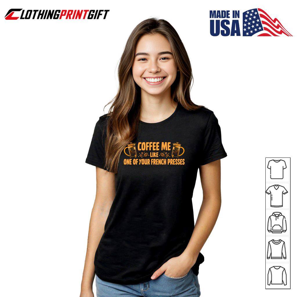 Coffee Me Like One Of Your French Presses Funny Coffee Lover T-Shirt Coffee Me Like One Of Your French Presses Funny Coffee Lover T-Shirt